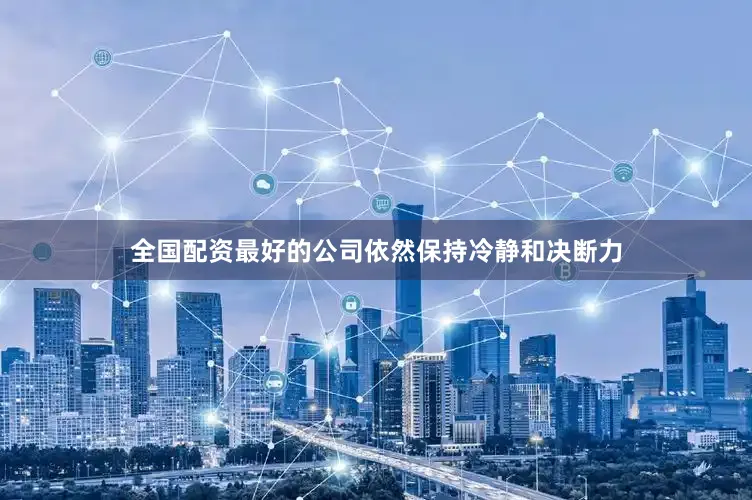 全国配资最好的公司依然保持冷静和决断力