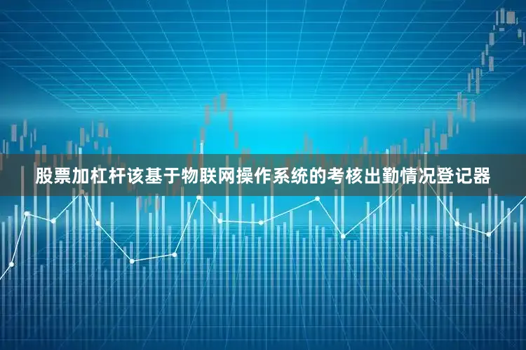 股票加杠杆该基于物联网操作系统的考核出勤情况登记器