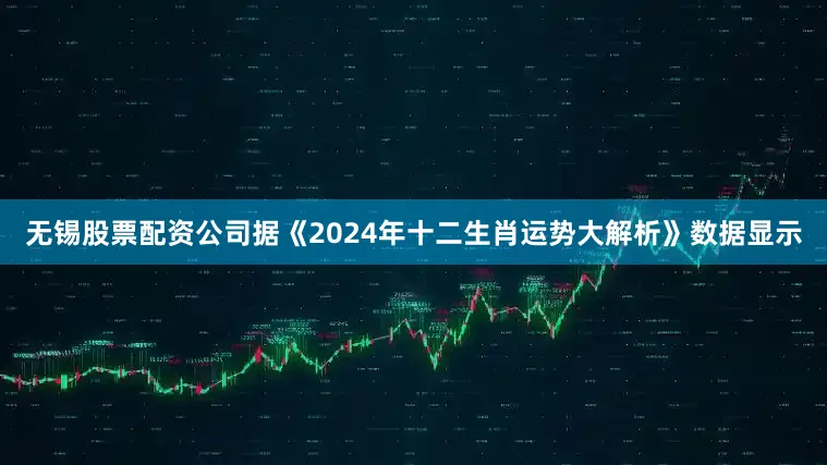 无锡股票配资公司据《2024年十二生肖运势大解析》数据显示