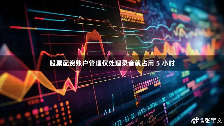 股票配资账户管理仅处理录音就占用 5 小时