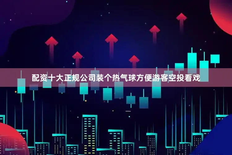 配资十大正规公司装个热气球方便游客空投看戏