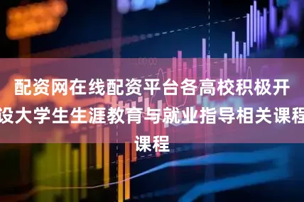配资网在线配资平台各高校积极开设大学生生涯教育与就业指导相关课程