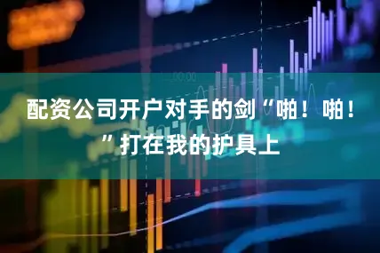 配资公司开户对手的剑“啪！啪！”打在我的护具上