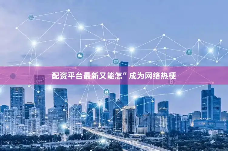 配资平台最新又能怎”成为网络热梗