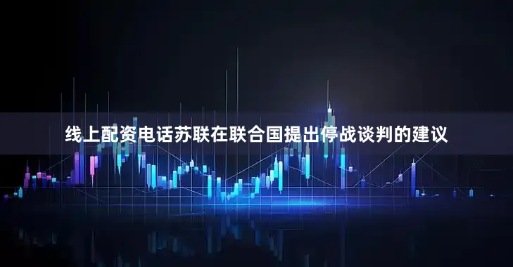 线上配资电话苏联在联合国提出停战谈判的建议